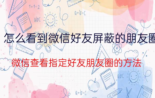 怎么看到微信好友屏蔽的朋友圈 微信查看指定好友朋友圈的方法？